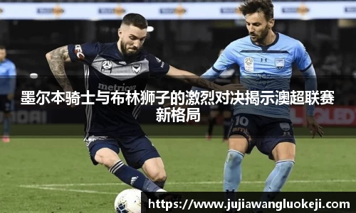 墨尔本骑士与布林狮子的激烈对决揭示澳超联赛新格局