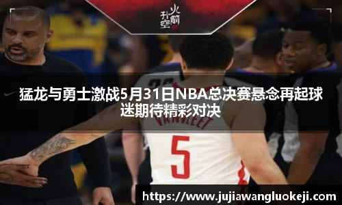 猛龙与勇士激战5月31日NBA总决赛悬念再起球迷期待精彩对决