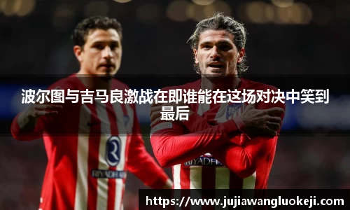 波尔图与吉马良激战在即谁能在这场对决中笑到最后
