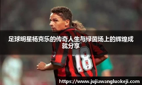 足球明星杨克乐的传奇人生与绿茵场上的辉煌成就分享