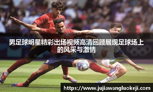 男足球明星精彩出场视频高清回顾展现足球场上的风采与激情